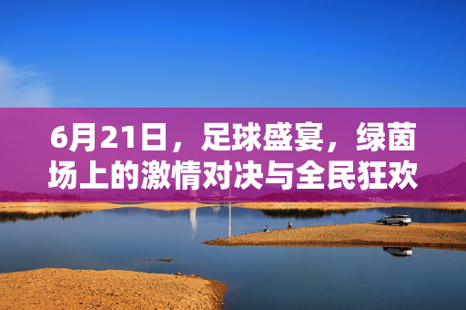 6月21日，足球盛宴，绿茵场上的激情对决与全民狂欢