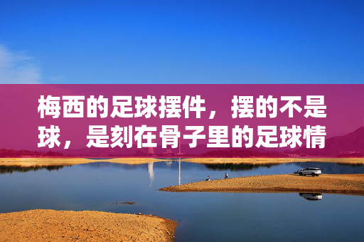 梅西的足球摆件，摆的不是球，是刻在骨子里的足球情结