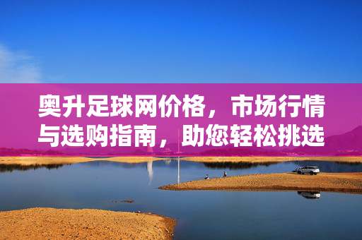 奥升足球网价格，市场行情与选购指南，助您轻松挑选合适产品
