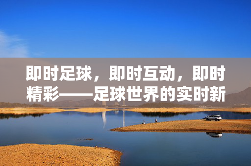 即时足球，即时互动，即时精彩——足球世界的实时新体验