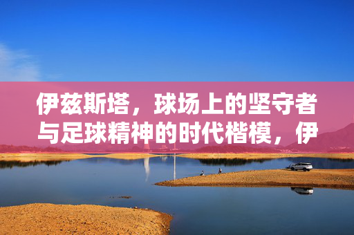 伊兹斯塔，球场上的坚守者与足球精神的时代楷模，伊兹斯塔，球场上的坚守者与足球精神的时代楷模