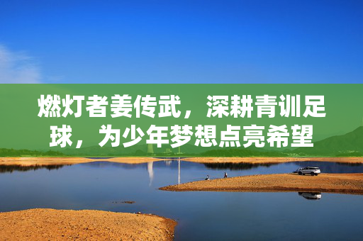 燃灯者姜传武，深耕青训足球，为少年梦想点亮希望