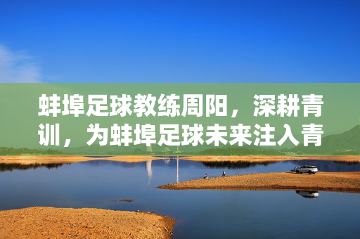 蚌埠足球教练周阳，深耕青训，为蚌埠足球未来注入青春活力