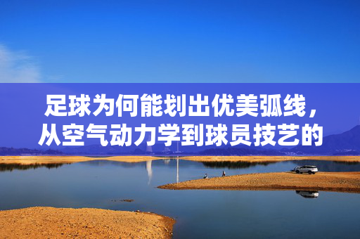 足球为何能划出优美弧线，从空气动力学到球员技艺的深度解析，足球弧线之美，空气动力学与球员技艺的深度解析