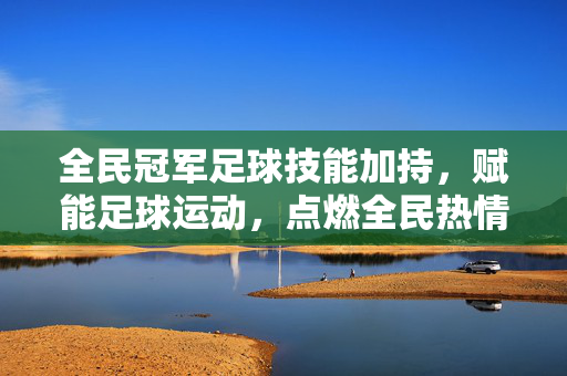 全民冠军足球技能加持,赋能足球运动,点燃全民热情