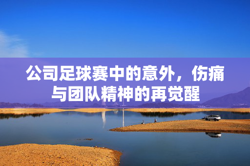 公司足球赛中的意外，伤痛与团队精神的再觉醒