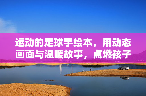 运动的足球手绘本，用动态画面与温暖故事，点燃孩子的足球梦想