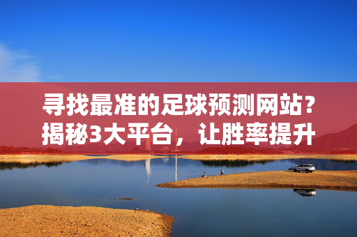 寻找最准的足球预测网站？揭秘3大平台，让胜率提升，附实战案例