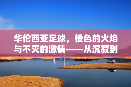 华伦西亚足球，橙色的火焰与不灭的激情——从沉寂到复兴的橙色奇迹
