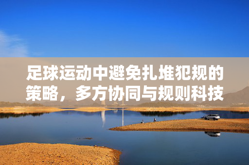 足球运动中避免扎堆犯规的策略，多方协同与规则科技的优化路径，足球运动中避免扎堆犯规的策略，多方协同与规则科技优化路径