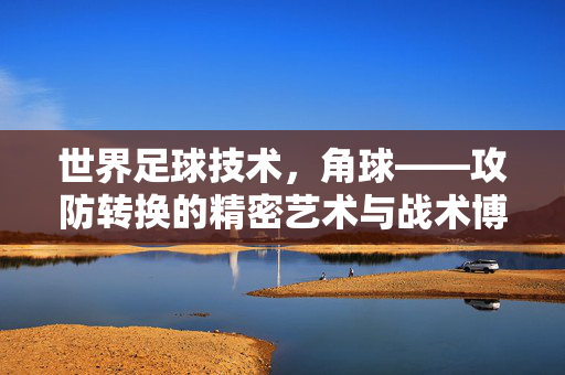 世界足球技术，角球——攻防转换的精密艺术与战术博弈