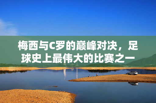 梅西与C罗的巅峰对决，足球史上最伟大的比赛之一