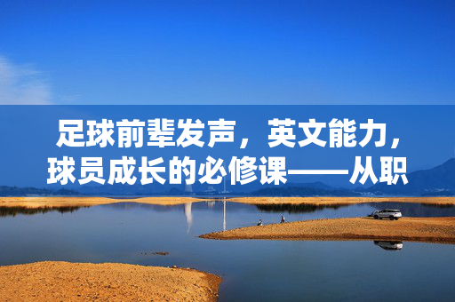 足球前辈发声，英文能力，球员成长的必修课——从职业视角看语言素养的重要性