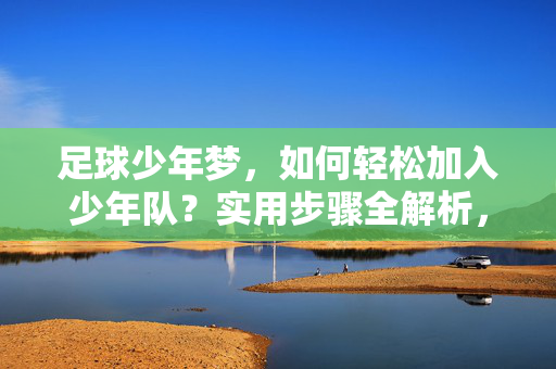 足球少年梦,如何轻松加入少年队?实用步骤全解析,足球少年梦,轻松加入少年队的实用步骤全解析