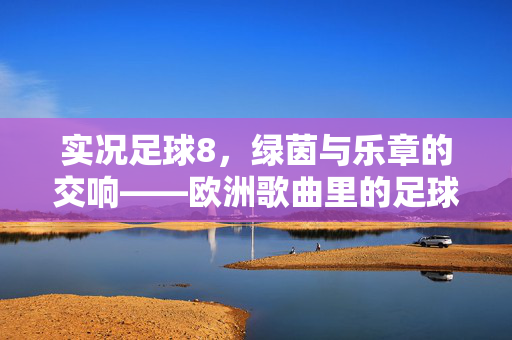 实况足球8，绿茵与乐章的交响——欧洲歌曲里的足球魂