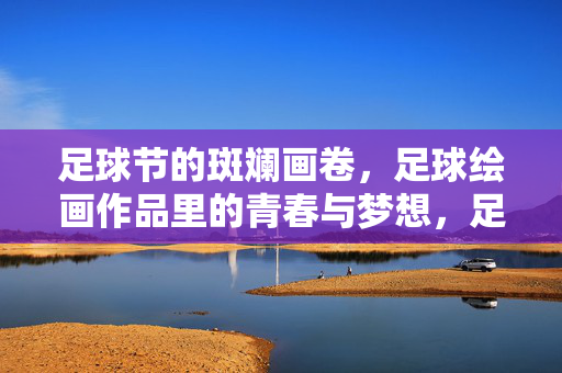 足球节的斑斓画卷，足球绘画作品里的青春与梦想，足球节的斑斓画卷，足球绘画作品里的青春与梦想