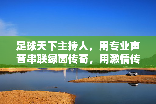 足球天下主持人，用专业声音串联绿茵传奇，用激情传递足球温度
