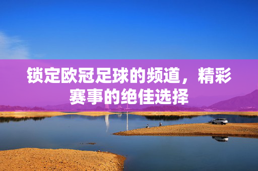 锁定欧冠足球的频道，精彩赛事的绝佳选择