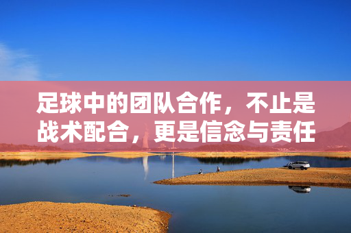 足球中的团队合作，不止是战术配合，更是信念与责任的共鸣