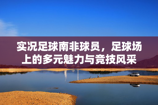实况足球南非球员，足球场上的多元魅力与竞技风采