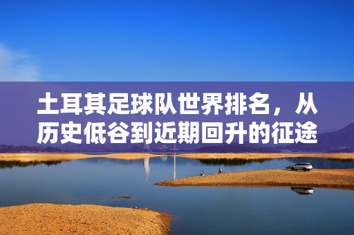 土耳其足球队世界排名，从历史低谷到近期回升的征途与挑战