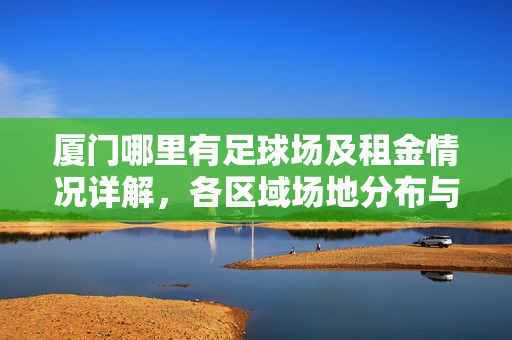 厦门哪里有足球场及租金情况详解，各区域场地分布与租赁攻略