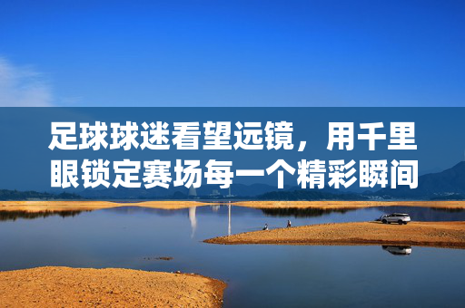 足球球迷看望远镜，用千里眼锁定赛场每一个精彩瞬间