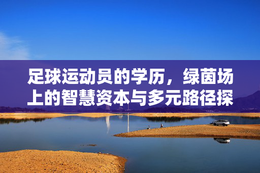 足球运动员的学历，绿茵场上的智慧资本与多元路径探索