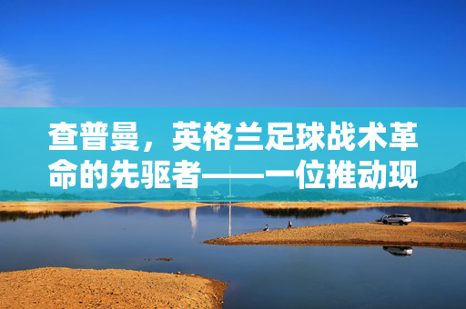 查普曼，英格兰足球战术革命的先驱者——一位推动现代足球发展的教练传奇