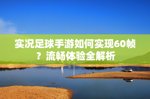 实况足球手游如何实现60帧？流畅体验全解析
