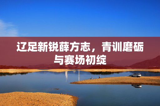 辽足新锐薛方志，青训磨砺与赛场初绽