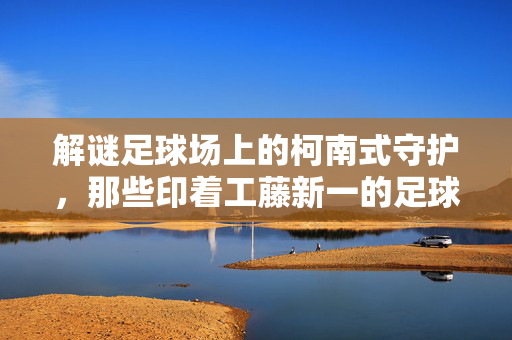 解谜足球场上的柯南式守护，那些印着工藤新一的足球腰带背后的故事