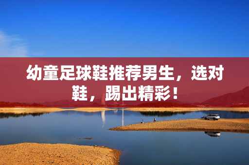 幼童足球鞋推荐男生，选对鞋，踢出精彩！