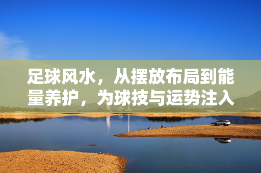 足球风水，从摆放布局到能量养护，为球技与运势注入新活力，足球风水，从摆放布局到能量养护，为球技与运势注入新活力