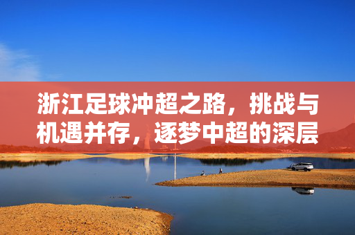 浙江足球冲超之路，挑战与机遇并存，逐梦中超的深层剖析，浙江足球冲超之路，挑战与机遇并存，逐梦中超的深层剖析
