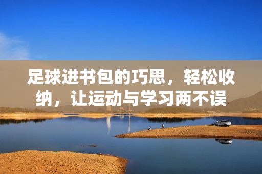 足球进书包的巧思，轻松收纳，让运动与学习两不误