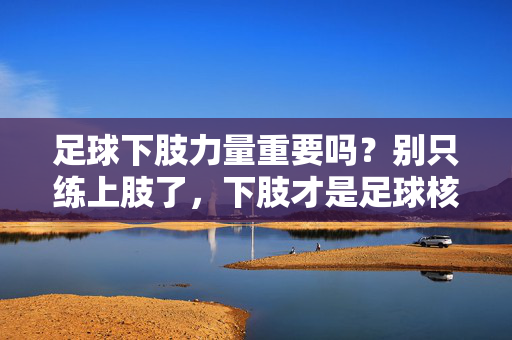 足球下肢力量重要吗？别只练上肢了，下肢才是足球核心！