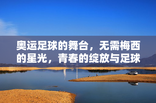 奥运足球的舞台，无需梅西的星光，青春的绽放与足球的纯粹回响