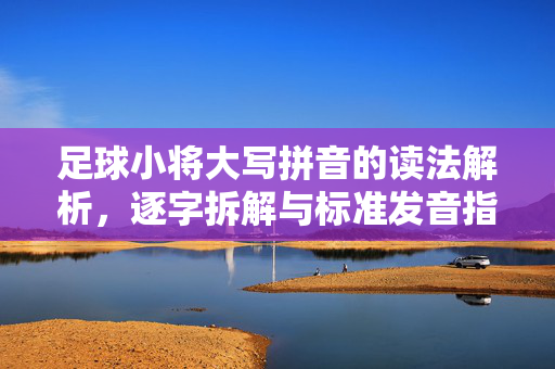 足球小将大写拼音的读法解析，逐字拆解与标准发音指南
