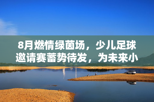 8月燃情绿茵场，少儿足球邀请赛蓄势待发，为未来小将们打造足球梦想舞台