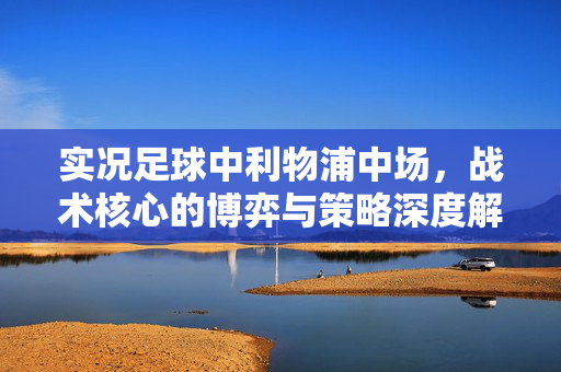 实况足球中利物浦中场，战术核心的博弈与策略深度解析