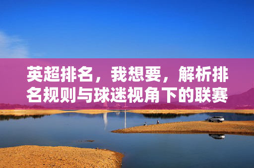 英超排名，我想要，解析排名规则与球迷视角下的联赛魅力
