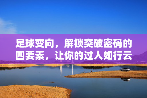足球变向，解锁突破密码的四要素，让你的过人如行云流水，足球变向，解锁突破密码的四要素，让你的过人如行云流水