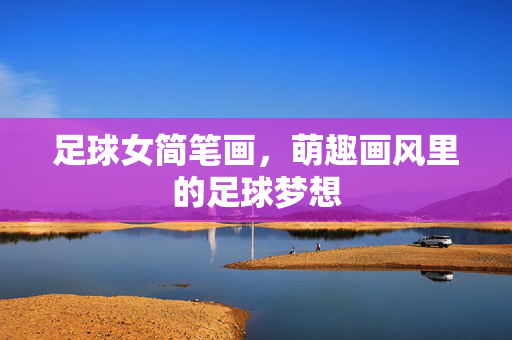 足球女简笔画，萌趣画风里的足球梦想