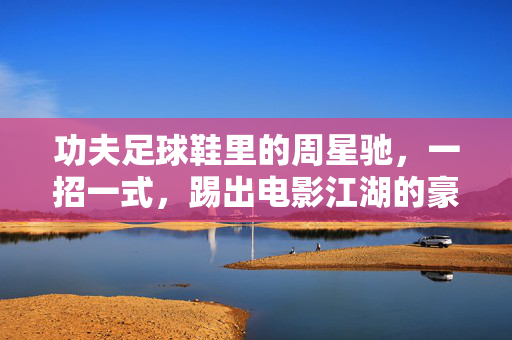 功夫足球鞋里的周星驰，一招一式，踢出电影江湖的豪情，功夫足球鞋里的周星驰，一招一式，踢出电影江湖的豪情