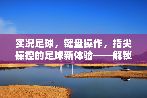 实况足球，键盘操作，指尖操控的足球新体验——解锁精准操作，感受赛场魅力