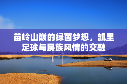 苗岭山巅的绿茵梦想，凯里足球与民族风情的交融