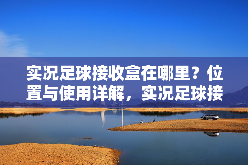 实况足球接收盒在哪里？位置与使用详解，实况足球接收盒在哪里？位置与使用详解