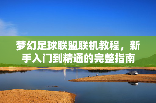 梦幻足球联盟联机教程，新手入门到精通的完整指南