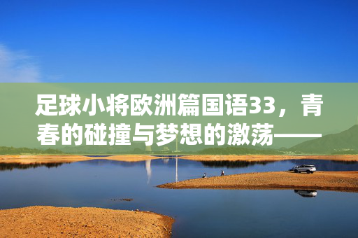 足球小将欧洲篇国语33，青春的碰撞与梦想的激荡——小翼与队友的欧洲征途中的关键一幕